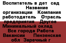 Воспитатель в дет. сад N113 › Название организации ­ Компания-работодатель › Отрасль предприятия ­ Другое › Минимальный оклад ­ 1 - Все города Работа » Вакансии   . Пензенская обл.,Заречный г.